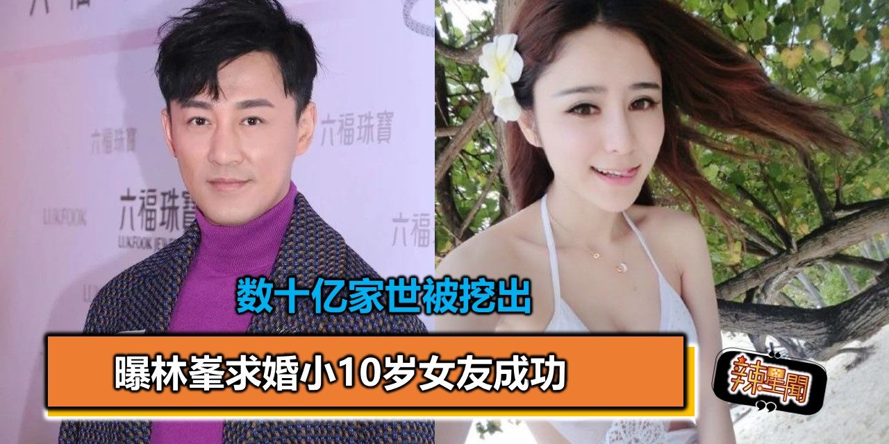 曝林峯求婚小10岁女友成功 数十亿家世被挖出