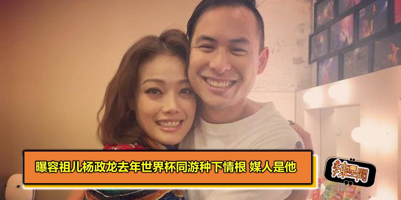 曝容祖儿杨政龙去年世界杯同游种下情根 媒人是他