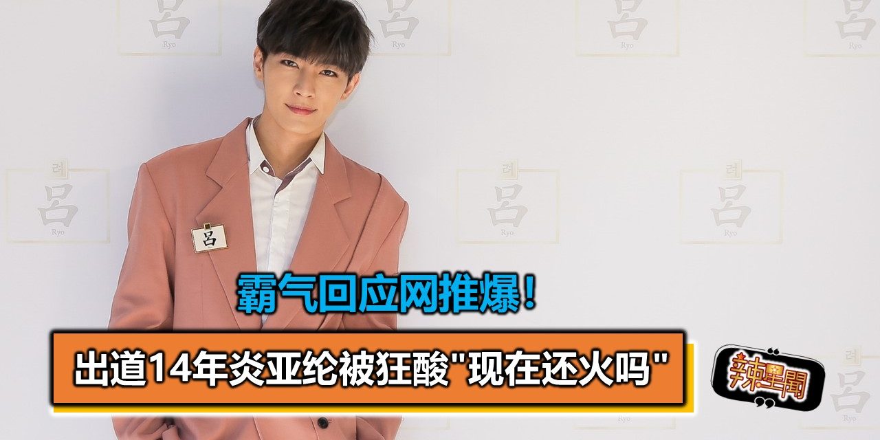 出道14年炎亚纶被狂酸”现在还火吗”　霸气回应网推爆！