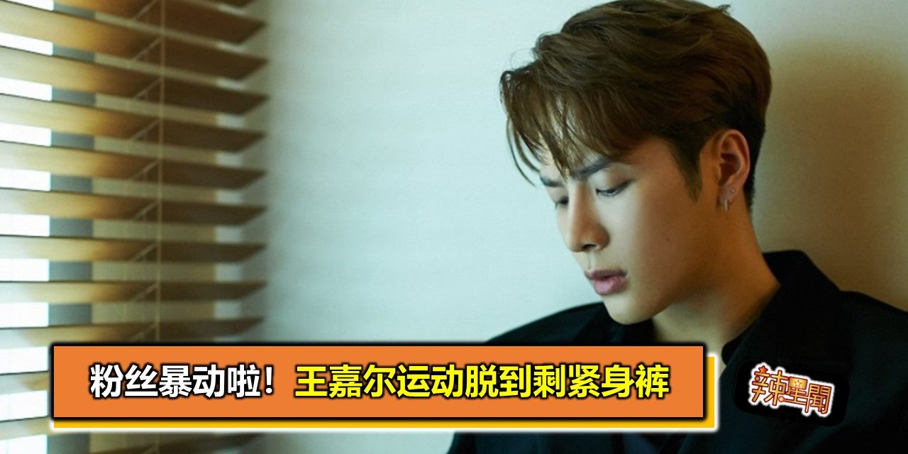 粉丝暴动啦！王嘉尔运动脱到剩紧身裤