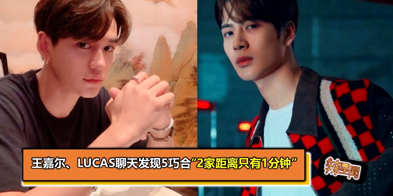 王嘉尔、Lucas聊天发现5巧合 “2家距离只有1分钟”
