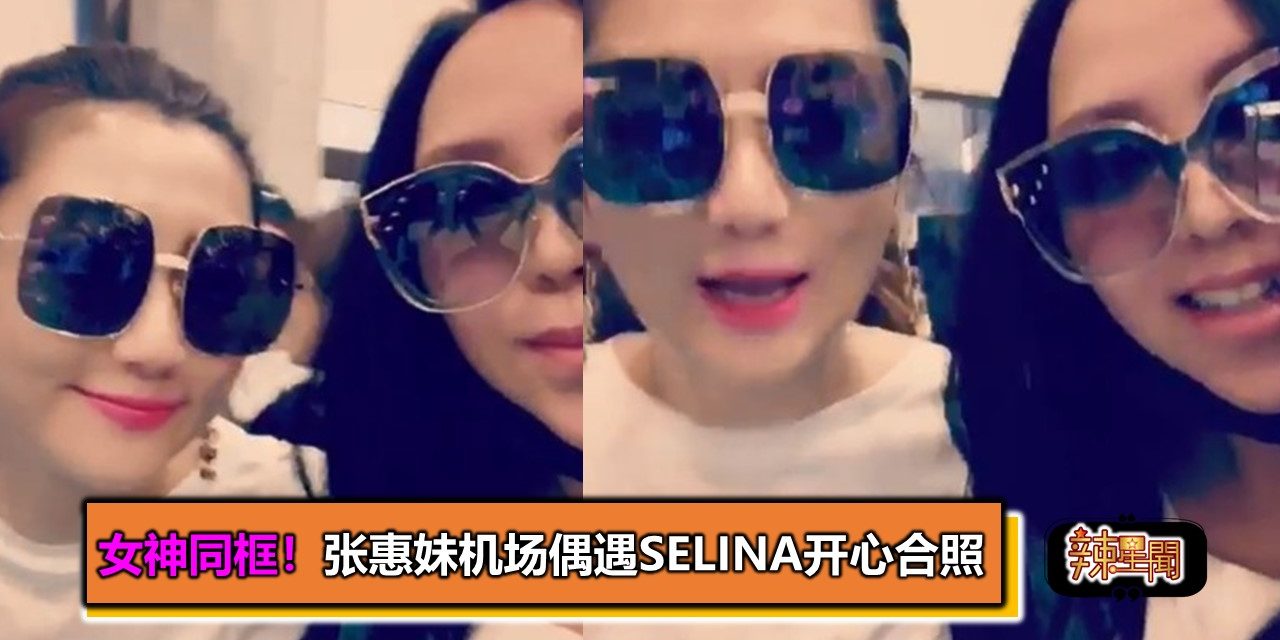 女神同框！张惠妹机场偶遇Selina开心合照