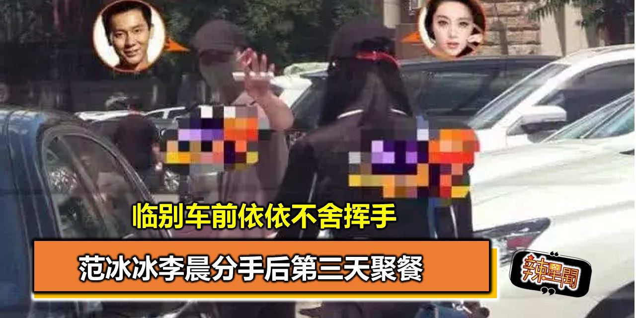 范冰冰李晨分手后第三天聚餐 临别车前依依不舍挥手