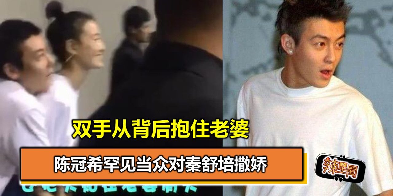 陈冠希罕见当众对秦舒培撒娇 双手从背后抱住老婆