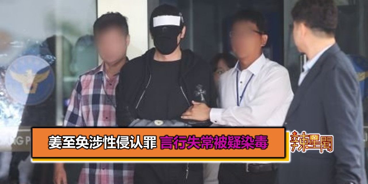 姜至奂涉性侵认罪 言行失常被疑染毒