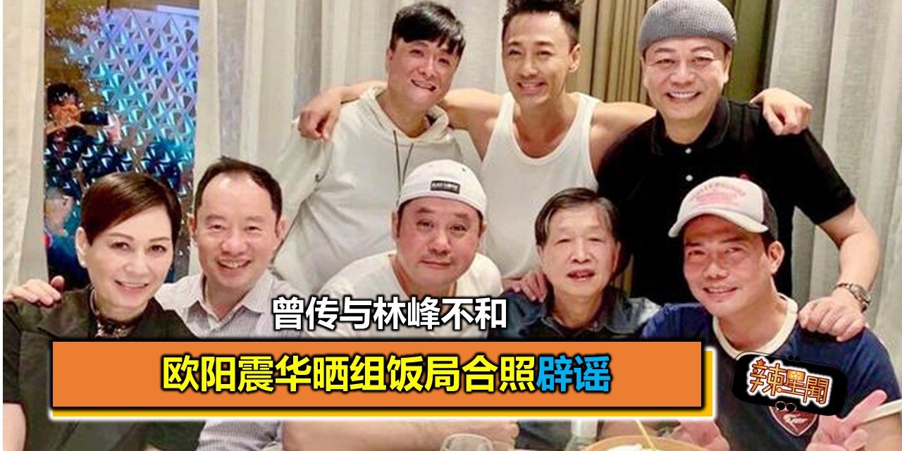 曾传与林峰不和 欧阳震华晒组饭局合照辟谣