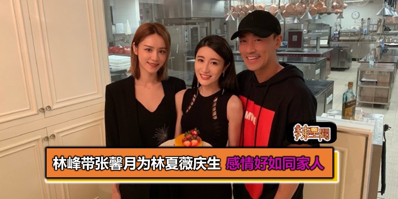 林峰带张馨月为林夏薇庆生 感情好如同家人