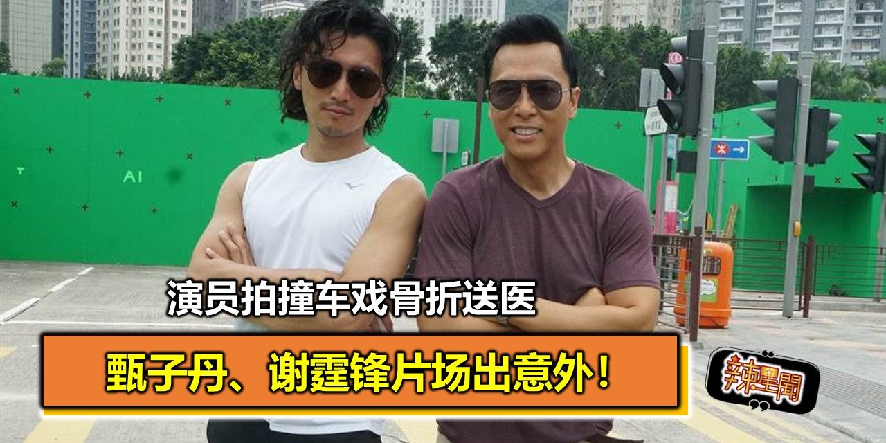 甄子丹、谢霆锋片场出意外！演员拍撞车戏骨折送医