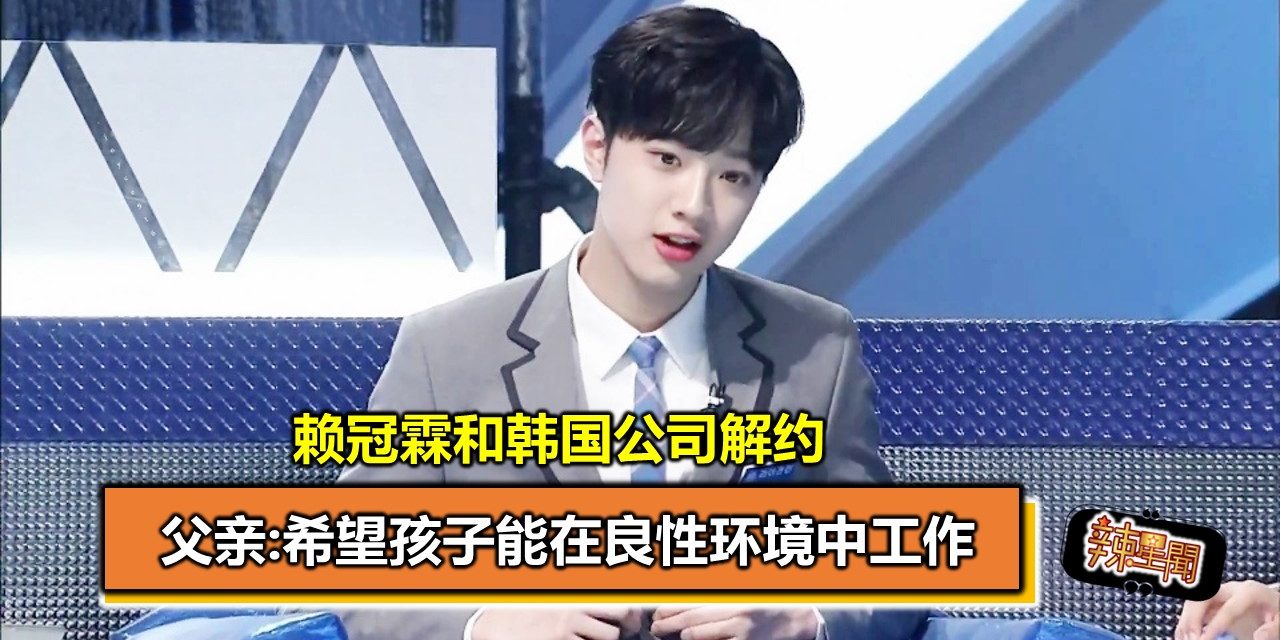 赖冠霖和韩国公司解约 父亲:希望孩子能在良性环境中工作