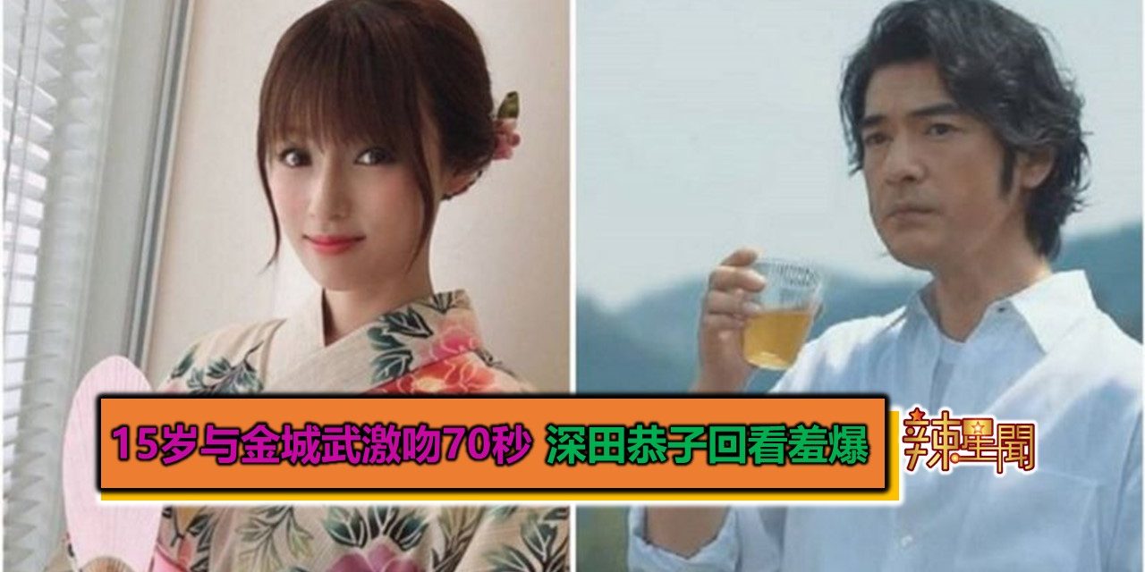15岁与金城武激吻70秒 深田恭子回看羞爆