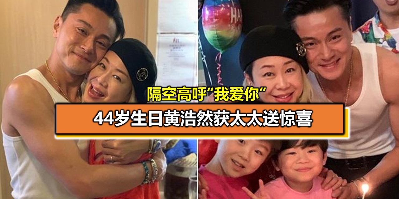44岁生日黄浩然获太太送惊喜 隔空高呼“我爱你”