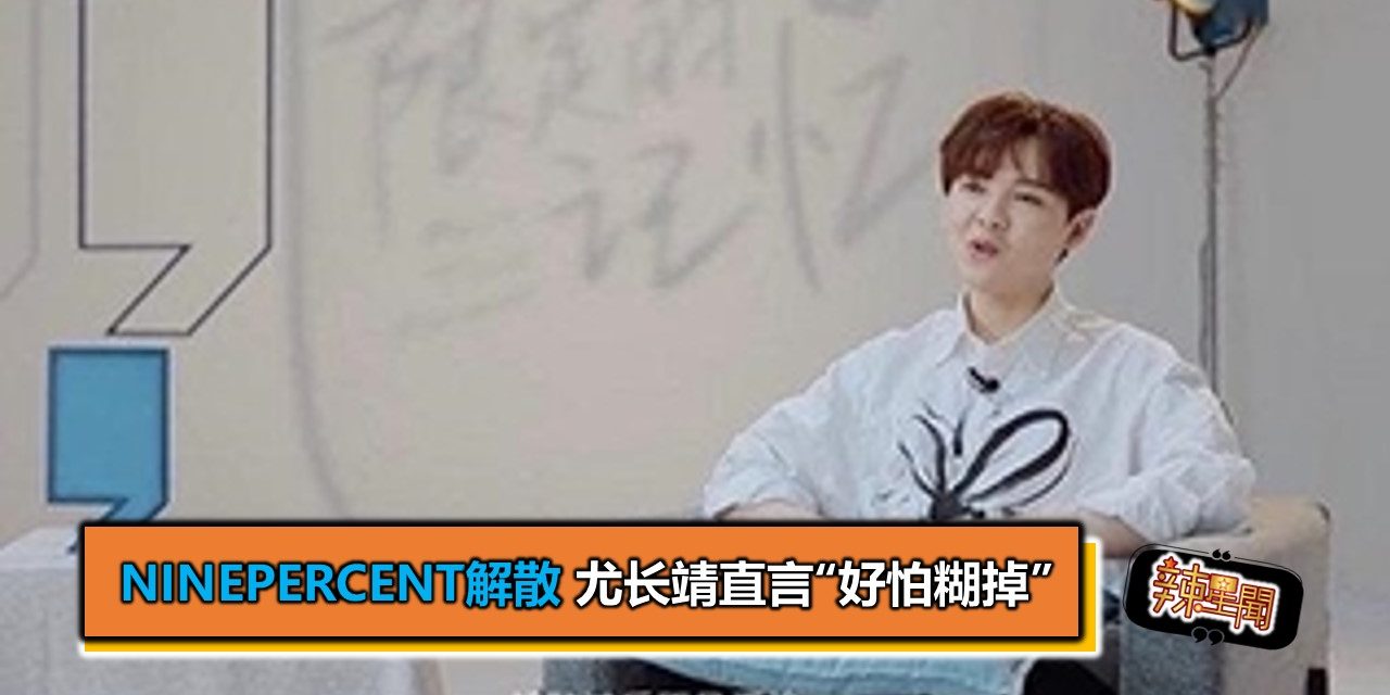 NINEPERCENT解散 尤长靖直言“好怕糊掉”