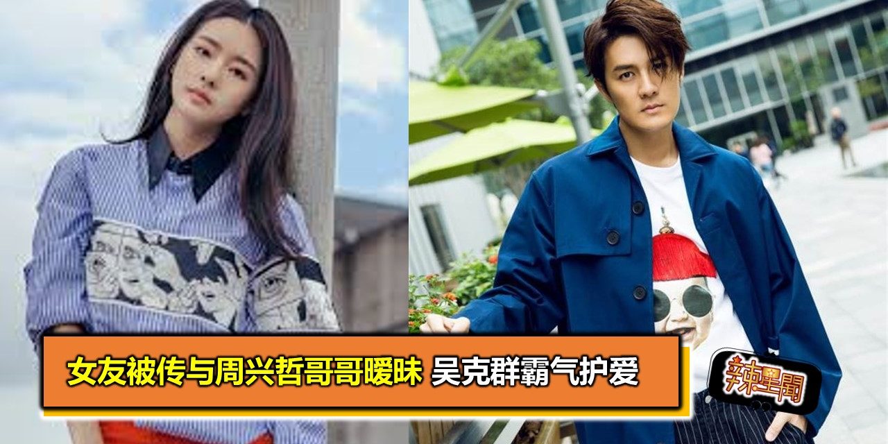 女友被传与周兴哲哥哥暧昧 吴克群霸气护爱