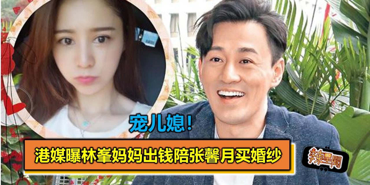 宠儿媳！港媒曝林峯妈妈出钱陪张馨月买婚纱