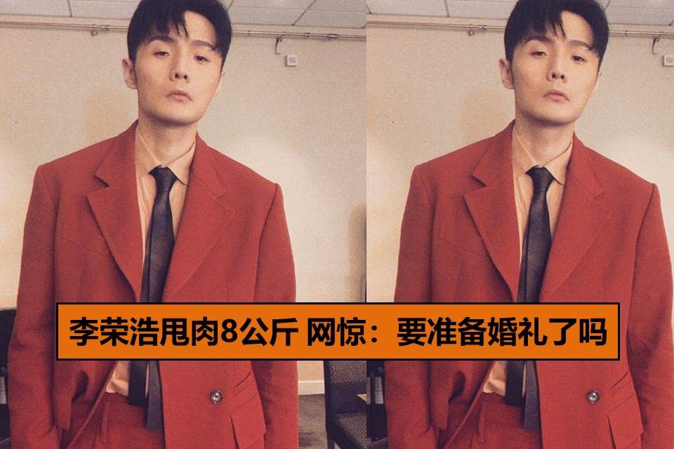 李荣浩甩肉8公斤　网惊：要准备婚礼了吗