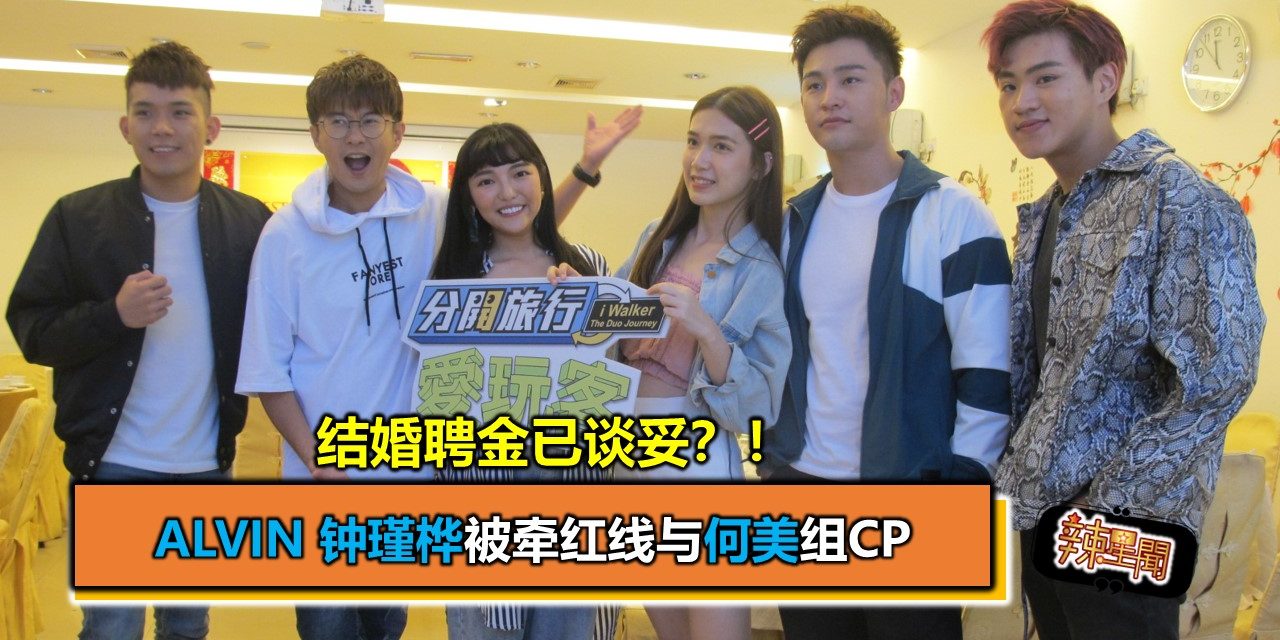 结婚聘金已谈妥？！Alvin 钟瑾桦被牵红线与何美组CP