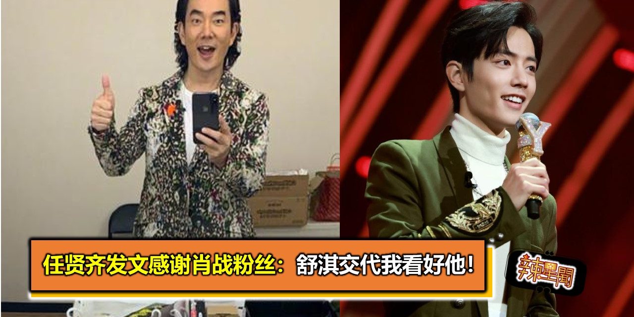任贤齐发文感谢肖战粉丝：舒淇交代我看好他！