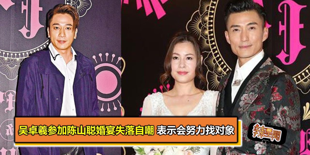吴卓羲参加陈山聪婚宴失落自嘲 表示会努力找对象