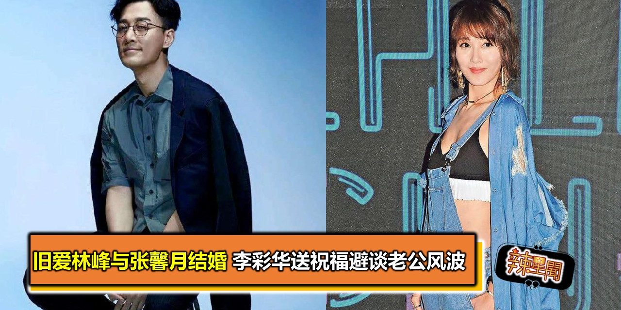 旧爱林峰与张馨月结婚 李彩华送祝福避谈老公风波