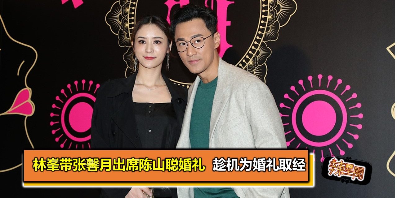 林峯带张馨月出席陈山聪婚礼  趁机为婚礼取经