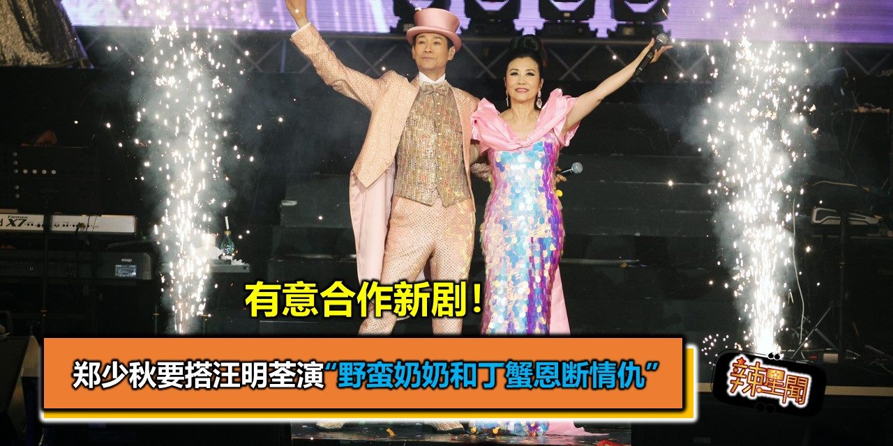 有意合作新剧！郑少秋要搭汪明荃演“野蛮奶奶和丁蟹恩断情仇”