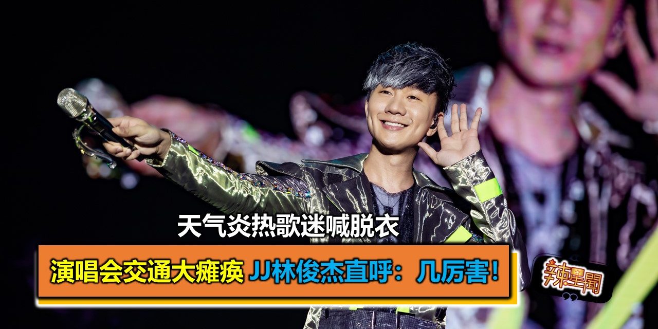 天气炎热歌迷喊脱衣 演唱会交通大瘫痪 JJ林俊杰直呼：几厉害！