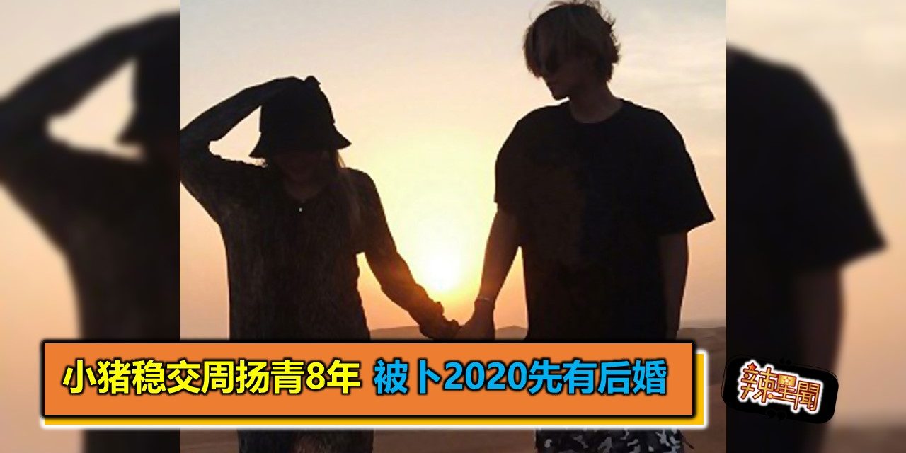 小猪稳交周扬青8年 被卜2020先有后婚