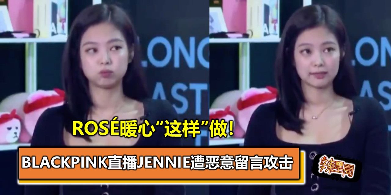 BLACKPINK直播JENNIE遭恶意留言攻击 ROSÉ暖心“这样”做！