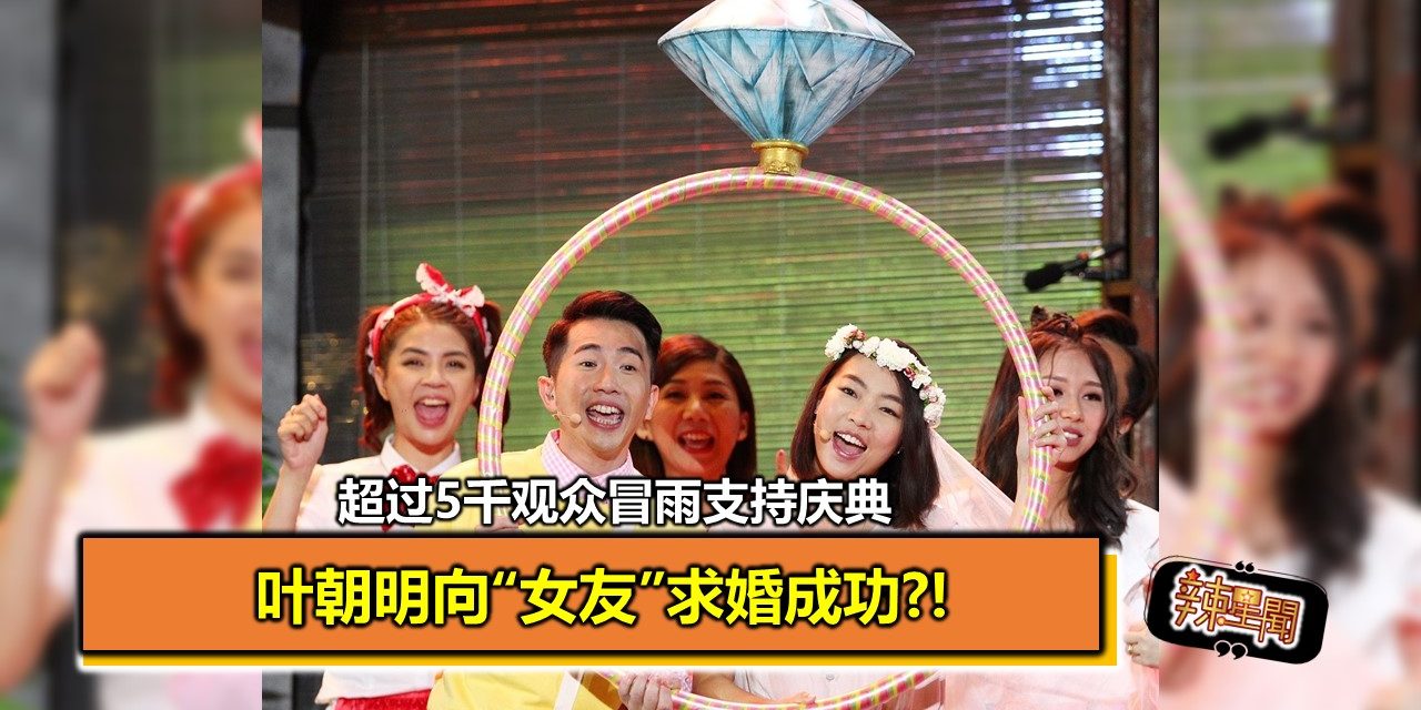 叶朝明向“女友”求婚成功?! 超过5千观众冒雨支持庆典