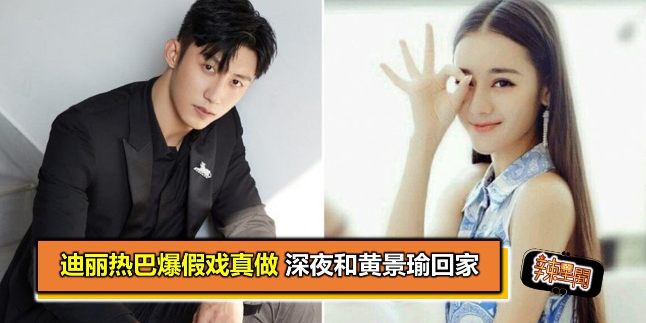 迪丽热巴爆假戏真做 深夜和黄景瑜回家