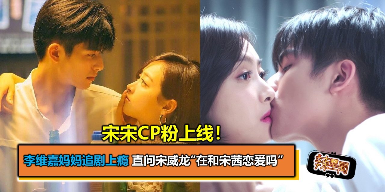 宋宋CP粉上线！李维嘉妈妈追剧上瘾直问宋威龙“在和宋茜恋爱吗？”