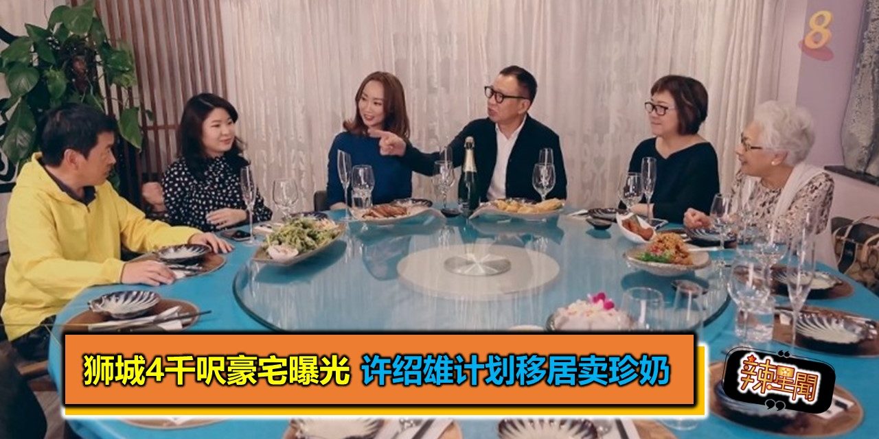 狮城4千呎豪宅曝光 许绍雄计划移居卖珍奶