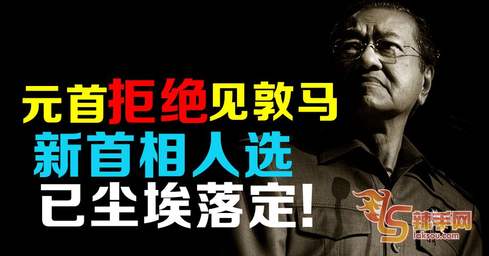 首相人选尘埃落定  元首拒见马哈迪
