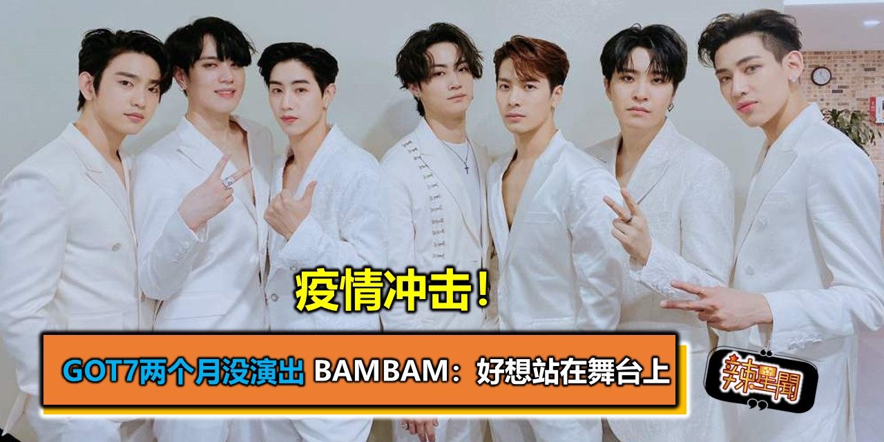 疫情冲击！ GOT7两个月没演出 BamBam：好想站在舞台上