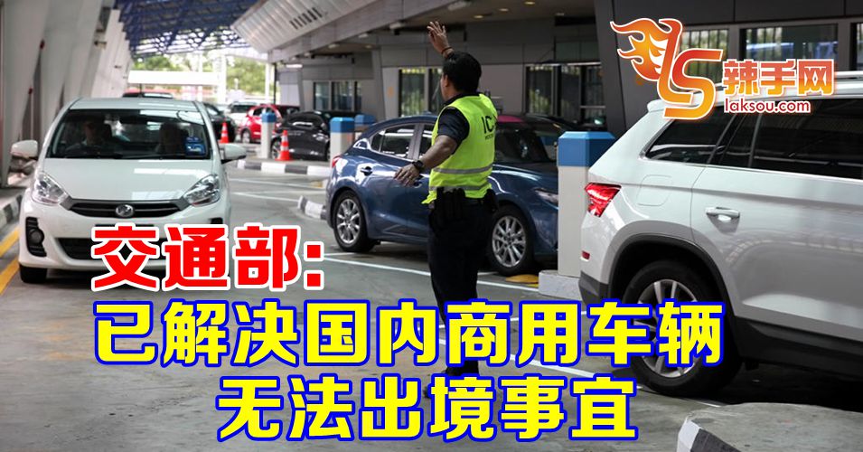 【行动管制令】交长：已解决国内商用车辆无法出境事宜