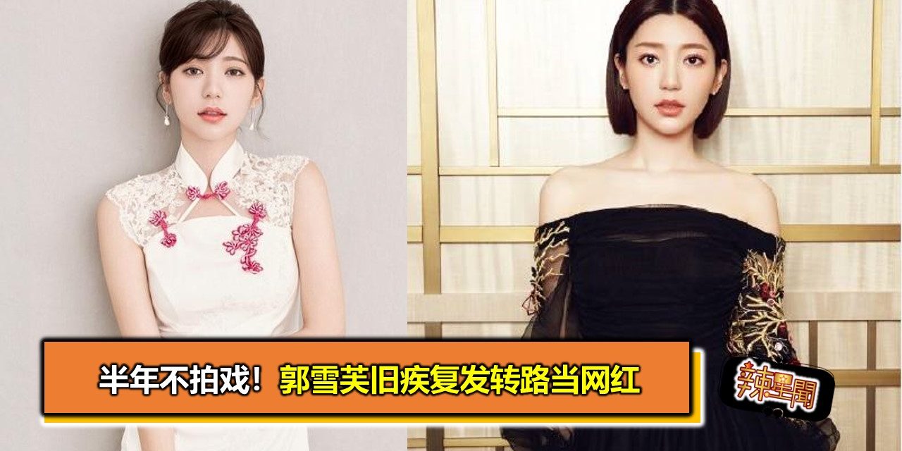 半年不拍戏！郭雪芙旧疾复发转路当网红
