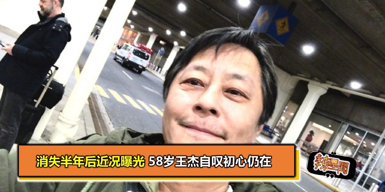 消失半年后近况曝光 58岁王杰自叹初心仍在