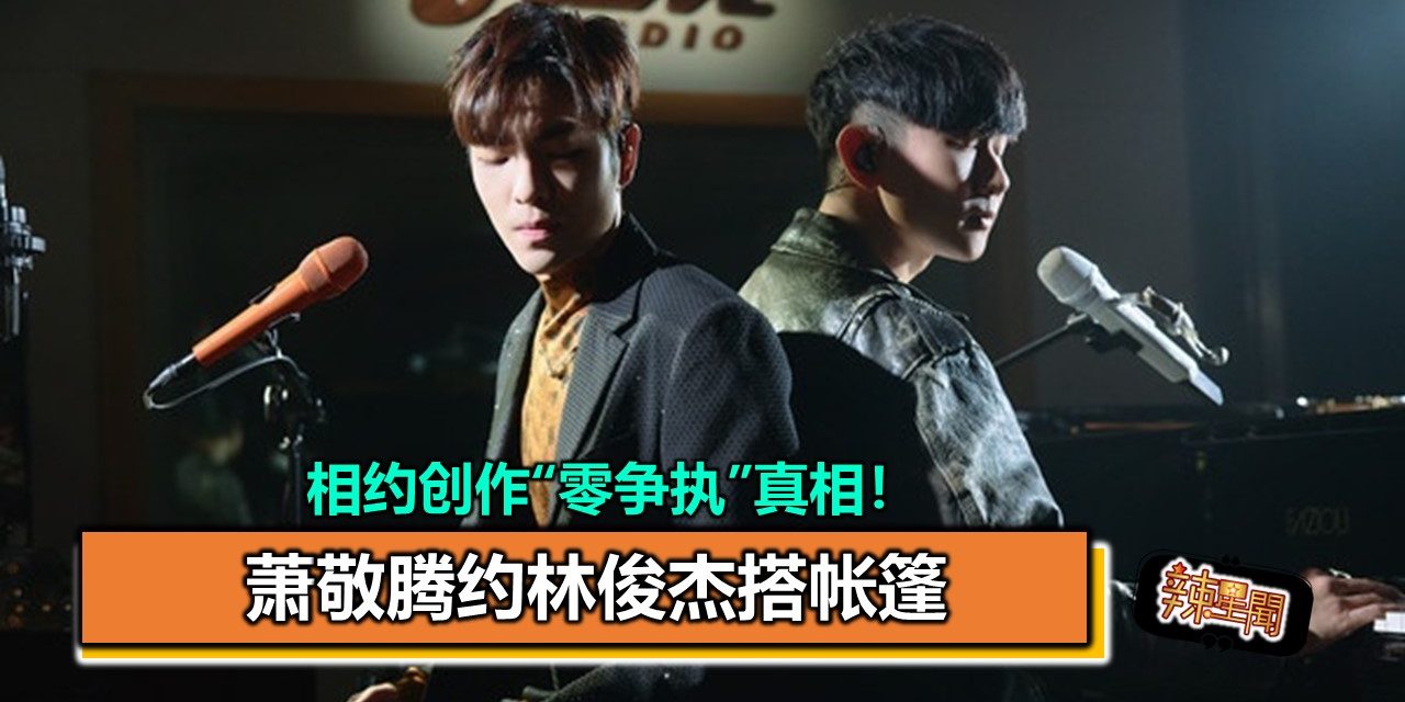 相约创作“零争执”真相！萧敬腾约林俊杰搭帐篷