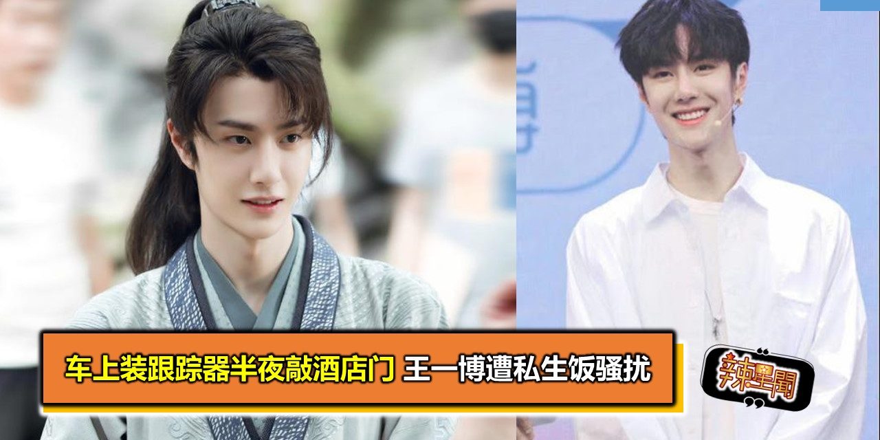车上装跟踪器半夜敲酒店门 王一博遭私生饭骚扰