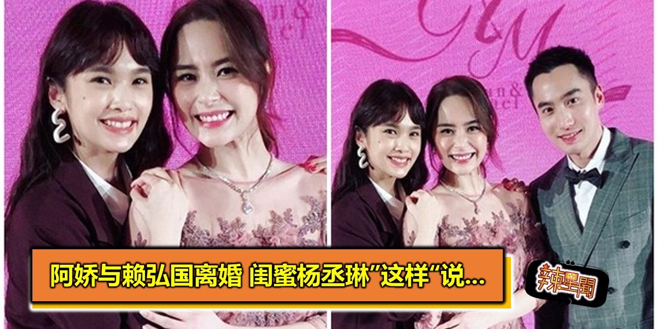 阿娇与赖弘国离婚 闺蜜杨丞琳”这样“说…