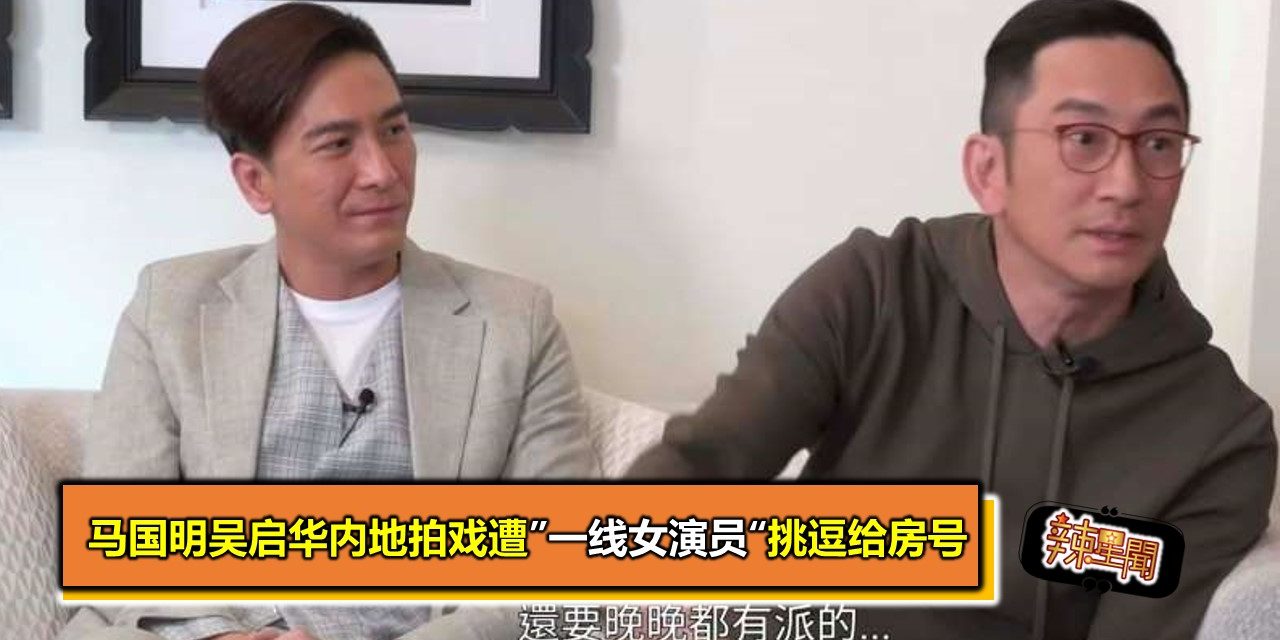 马国明吴启华内地拍戏遭”一线女演员“挑逗给房号