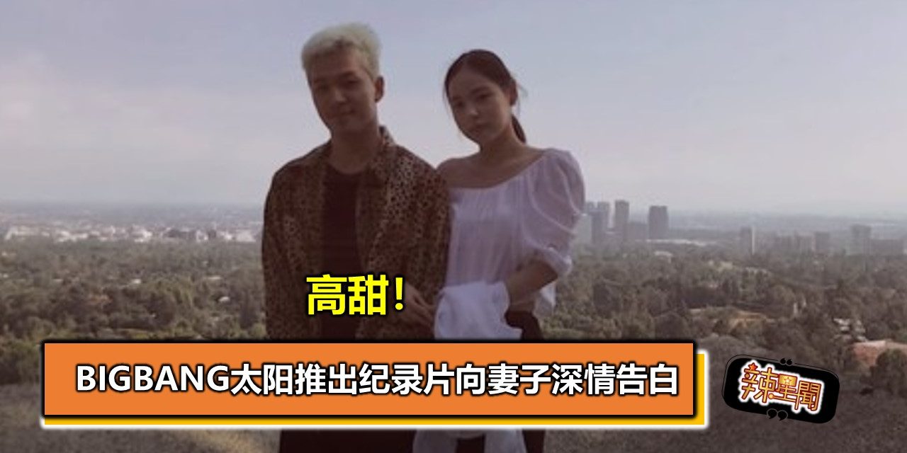 高甜！BIGBANG太阳推出纪录片向妻子深情告白