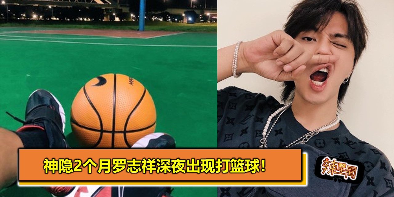 神隐2个月罗志祥深夜出现打篮球！