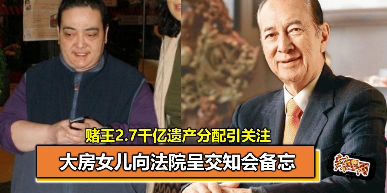 赌王2.7千亿遗产分配引关注 大房女儿向法院呈交知会备忘