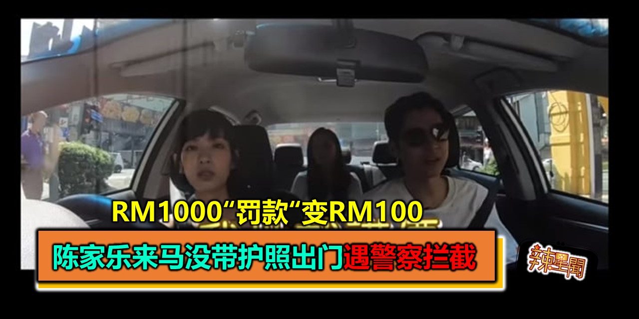 陈家乐来马没带护照出门遇警察拦截 RM1000“罚款”变RM100