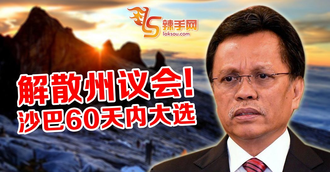 沙巴解散州议会！60天内州大选
