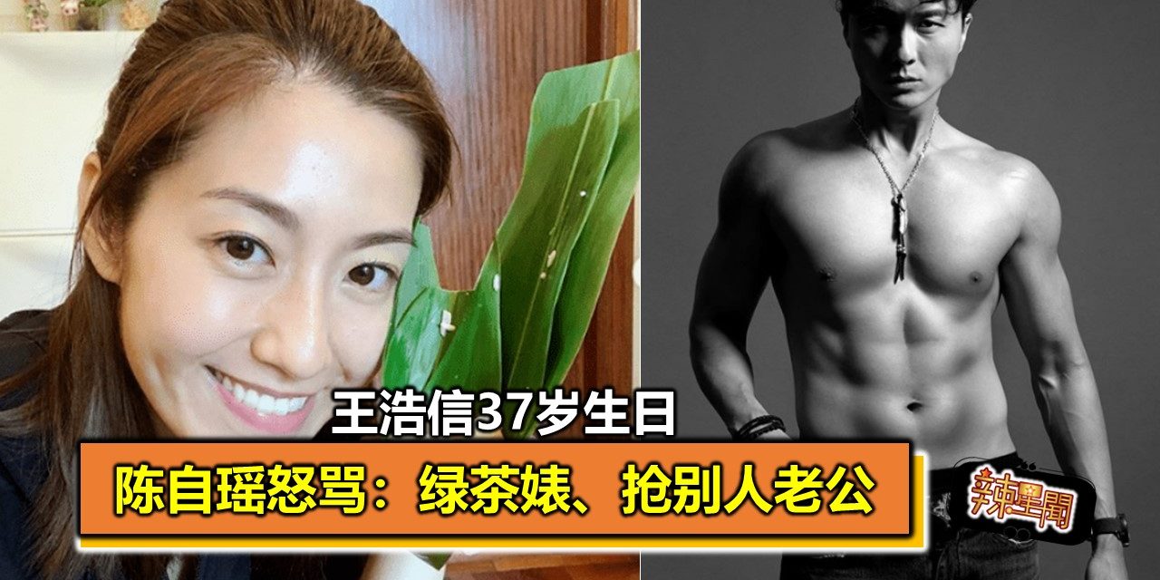 王浩信37岁生日 陈自瑶怒骂：绿茶婊、抢别人老公