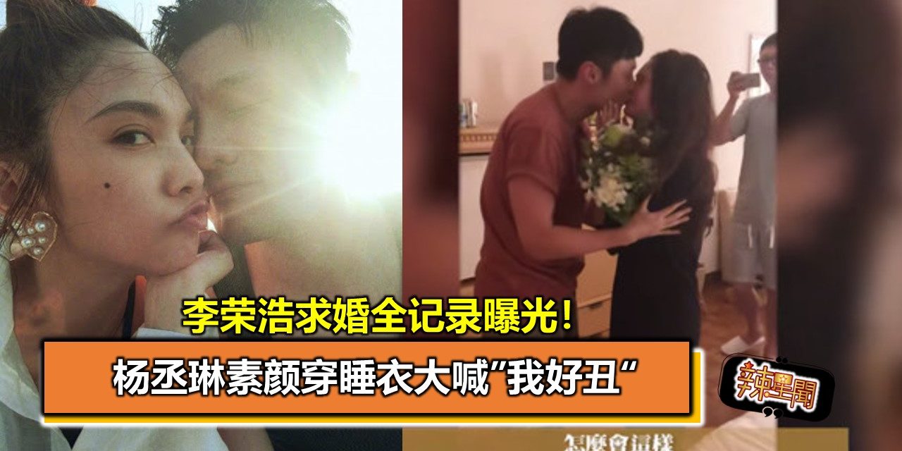 李荣浩求婚全记录曝光！杨丞琳素颜穿睡衣大喊”我好丑“