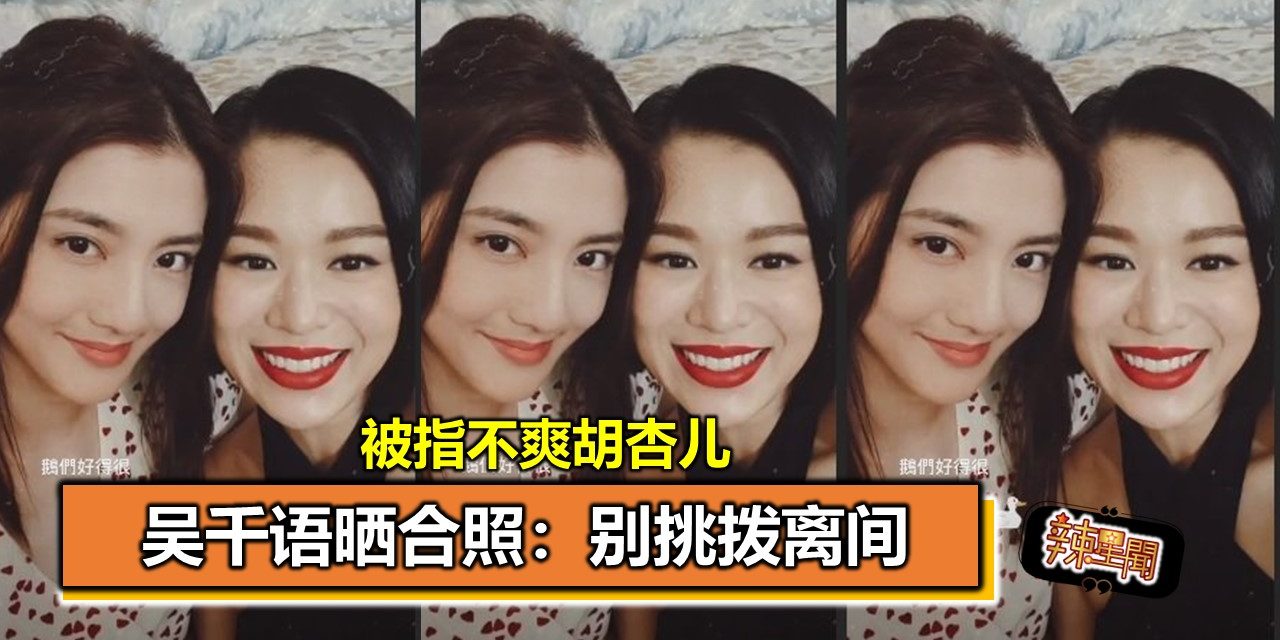 被指不爽胡杏儿 吴千语晒合照：别挑拨离间