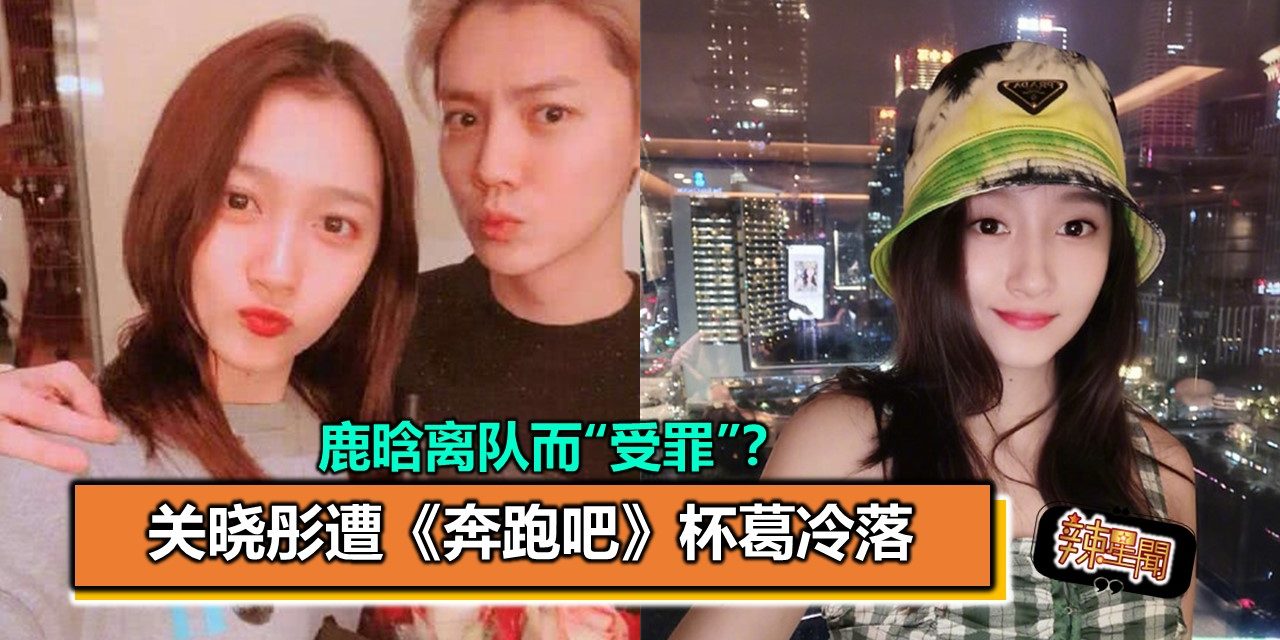 鹿晗离队而“受罪”？关晓彤遭《奔跑吧》杯葛冷落